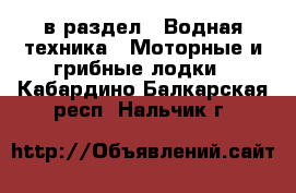  в раздел : Водная техника » Моторные и грибные лодки . Кабардино-Балкарская респ.,Нальчик г.
